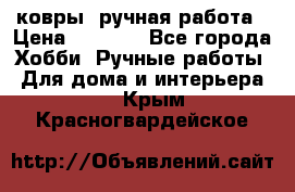 ковры  ручная работа › Цена ­ 2 500 - Все города Хобби. Ручные работы » Для дома и интерьера   . Крым,Красногвардейское